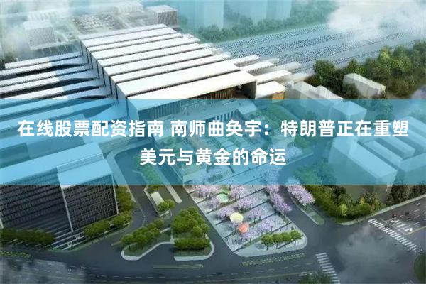 在线股票配资指南 南师曲奂宇：特朗普正在重塑美元与黄金的命运