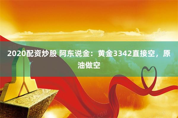 2020配资炒股 阿东说金：黄金3342直接空，原油做空