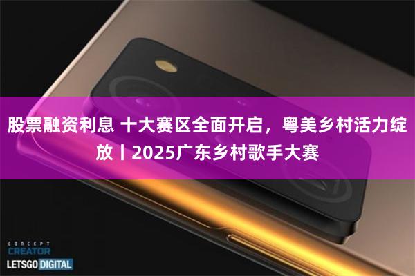 股票融资利息 十大赛区全面开启，粤美乡村活力绽放丨2025广东乡村歌手大赛