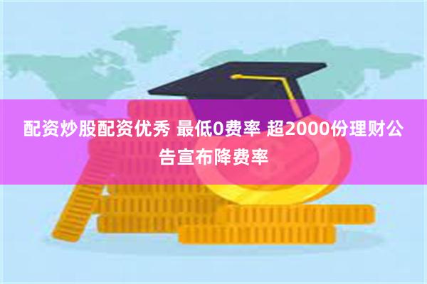 配资炒股配资优秀 最低0费率 超2000份理财公告宣布降费率