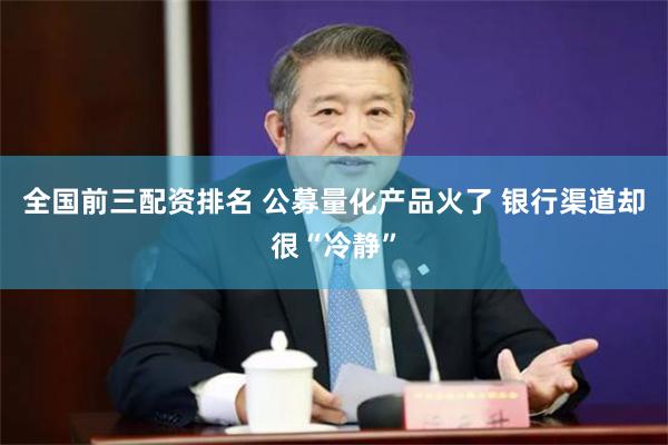 全国前三配资排名 公募量化产品火了 银行渠道却很“冷静”