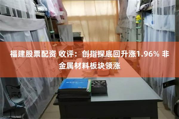 福建股票配资 收评:创指探底回升涨1.96% 非金属材料板块领涨