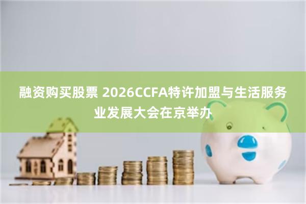 融资购买股票 2026CCFA特许加盟与生活服务业发展大会在京举办