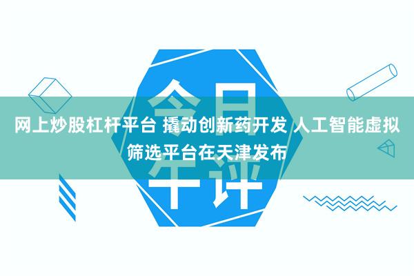 网上炒股杠杆平台 撬动创新药开发 人工智能虚拟筛选平台在天津发布