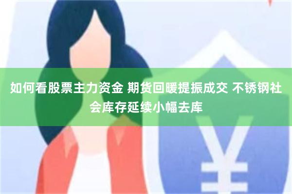 如何看股票主力资金 期货回暖提振成交 不锈钢社会库存延续小幅去库