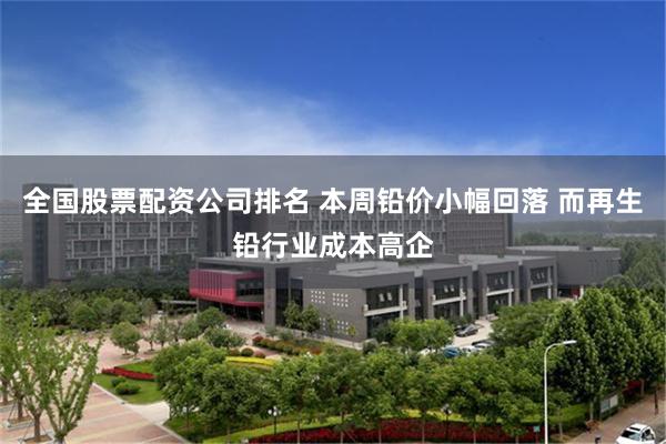 全国股票配资公司排名 本周铅价小幅回落 而再生铅行业成本高企