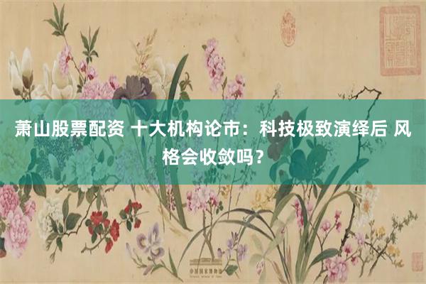 萧山股票配资 十大机构论市：科技极致演绎后 风格会收敛吗？