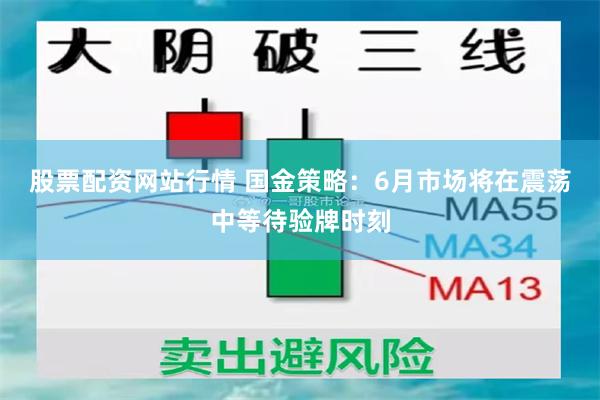 股票配资网站行情 国金策略:6月市场将在震荡中等待验牌时刻