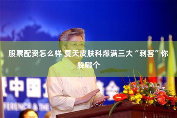 股票配资怎么样 夏天皮肤科爆满　三大“刺客”你躲哪个
