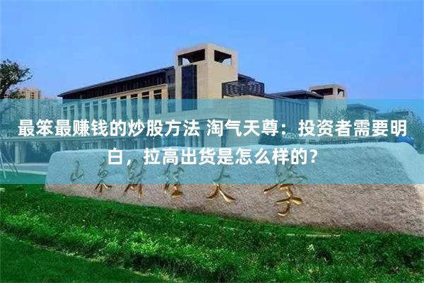 最笨最赚钱的炒股方法 淘气天尊：投资者需要明白，拉高出货是怎么样的？