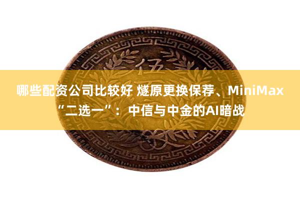 哪些配资公司比较好 燧原更换保荐、MiniMax“二选一”：中信与中金的AI暗战