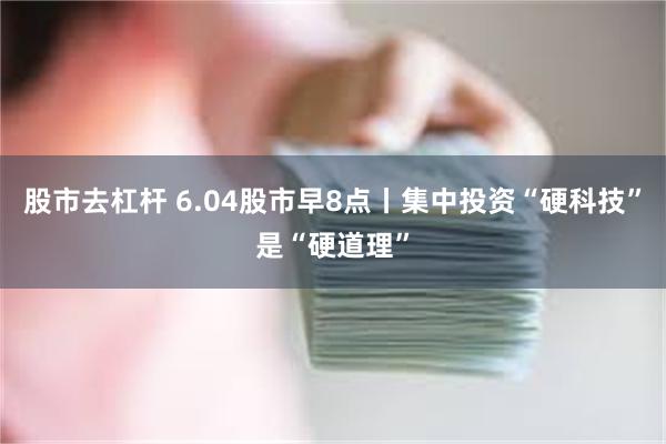 股市去杠杆 6.04股市早8点丨集中投资“硬科技”是“硬道理”