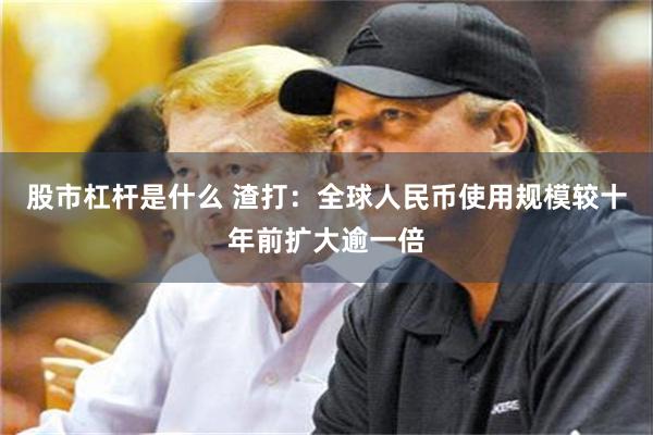股市杠杆是什么 渣打：全球人民币使用规模较十年前扩大逾一倍