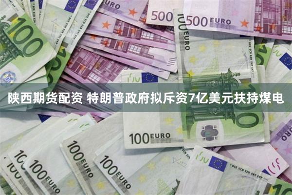 陕西期货配资 特朗普政府拟斥资7亿美元扶持煤电