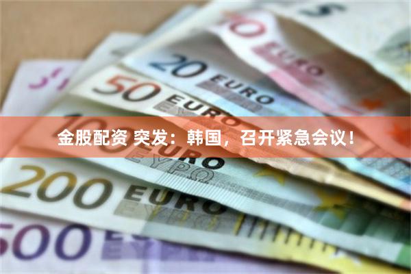 金股配资 突发：韩国，召开紧急会议！