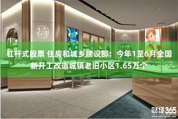杠杆式股票 住房和城乡建设部：今年1至6月全国新开工改造城镇老旧小区1.65万个
