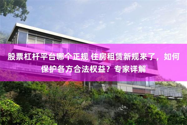 股票杠杆平台哪个正规 住房租赁新规来了，如何保护各方合法权益？专家详解