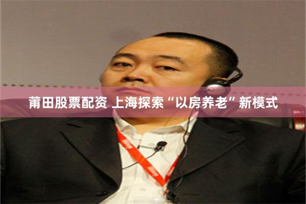 莆田股票配资 上海探索“以房养老”新模式