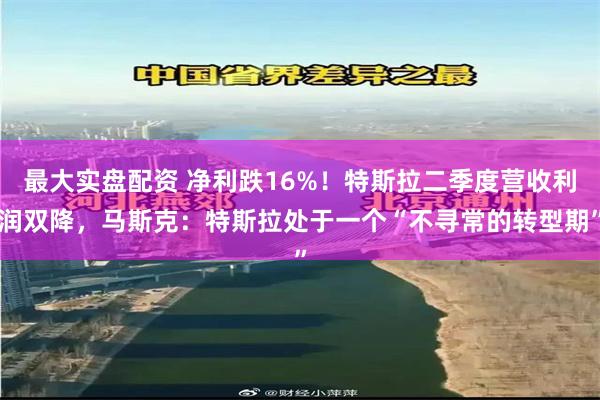 最大实盘配资 净利跌16%！特斯拉二季度营收利润双降，马斯克：特斯拉处于一个“不寻常的转型期”