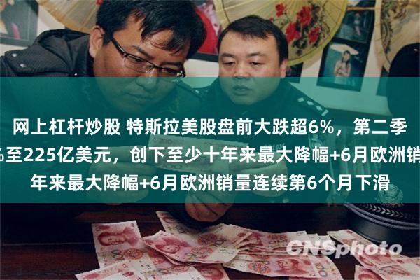 网上杠杆炒股 特斯拉美股盘前大跌超6%,第二季度营收同比下降12%至225亿美元,创下至少十年来最大降幅+6月欧洲销量连续第6个月下滑