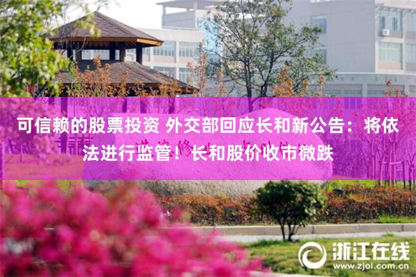 可信赖的股票投资 外交部回应长和新公告：将依法进行监管！长和股价收市微跌