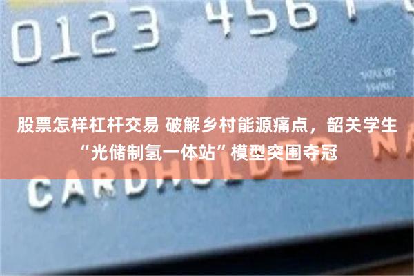 股票怎样杠杆交易 破解乡村能源痛点,韶关学生“光储制氢一体站”模型突围夺冠