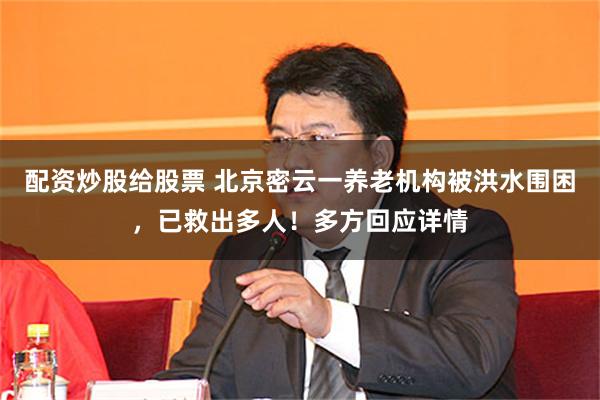 配资炒股给股票 北京密云一养老机构被洪水围困，已救出多人！多方回应详情
