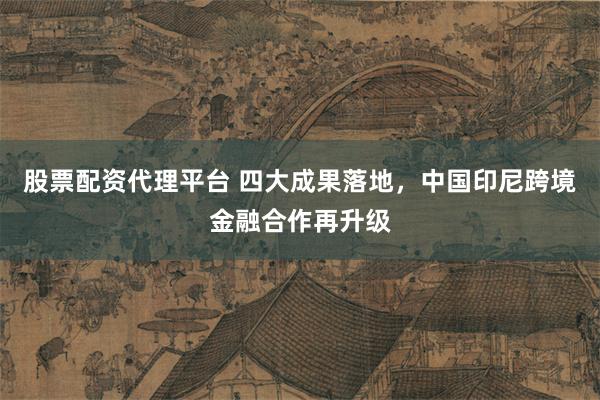 股票配资代理平台 四大成果落地，中国印尼跨境金融合作再升级