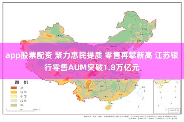 app股票配资 聚力惠民提质 零售再攀新高 江苏银行零售AUM突破1.8万亿元