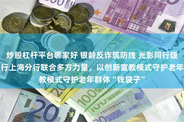 炒股杠杆平台哪家好 银龄反诈筑防线 光影同行暖申城——平安银行上海分行联合多方力量，以创新宣教模式守护老年群体“钱袋子”