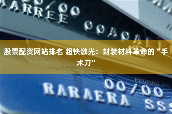 股票配资网站排名 超快激光：封装材料革命的“手术刀”