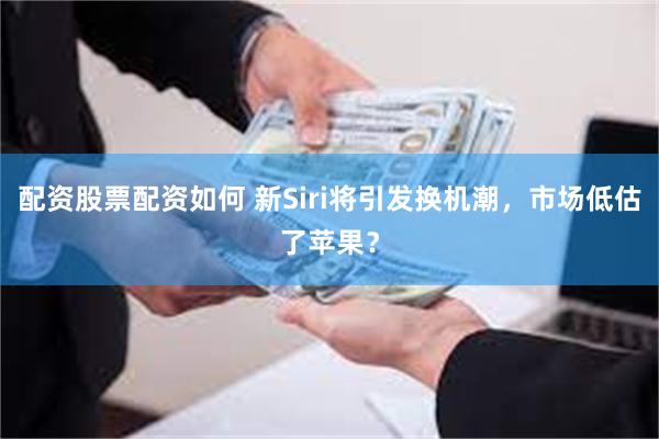 配资股票配资如何 新Siri将引发换机潮，市场低估了苹果？