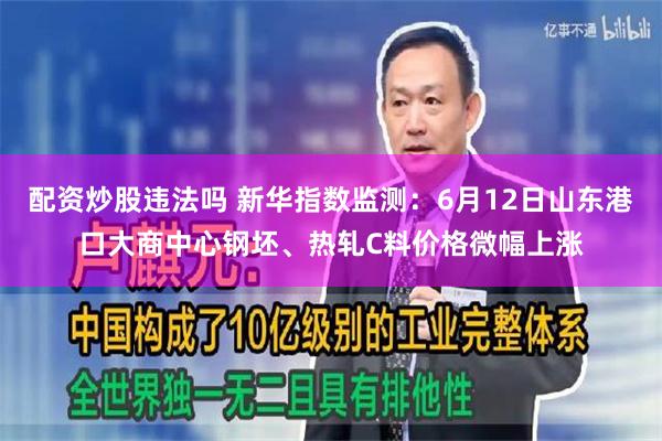 配资炒股违法吗 新华指数监测：6月12日山东港口大商中心钢坯、热轧C料价格微幅上涨