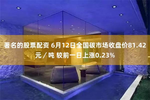 著名的股票配资 6月12日全国碳市场收盘价81.42元／吨 较前一日上涨0.23%