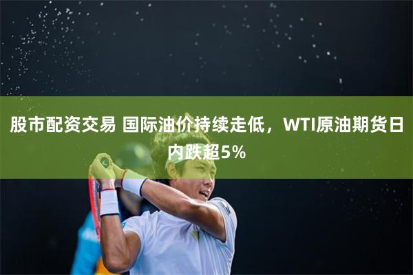 股市配资交易 国际油价持续走低，WTI原油期货日内跌超5%