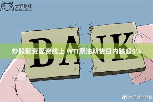 炒股配资配资线上 WTI原油期货日内跌超5%