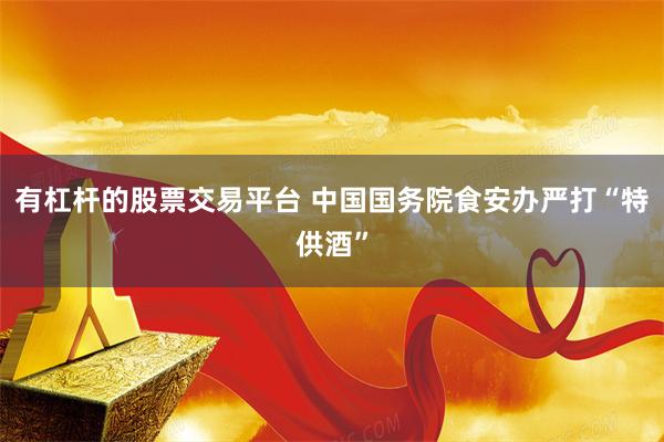 有杠杆的股票交易平台 中国国务院食安办严打“特供酒”