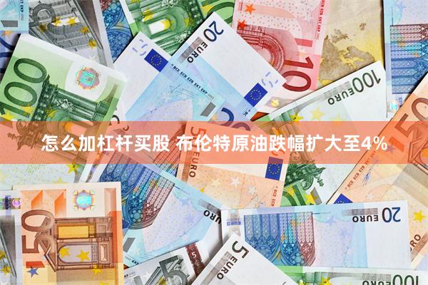 怎么加杠杆买股 布伦特原油跌幅扩大至4%