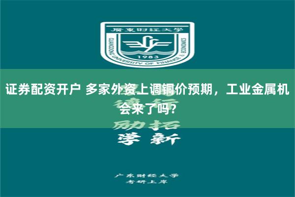 证券配资开户 多家外资上调铜价预期，工业金属机会来了吗？