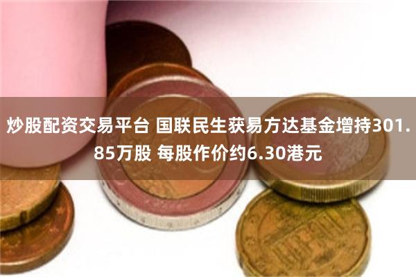 炒股配资交易平台 国联民生获易方达基金增持301.85万股 每股作价约6.30港元