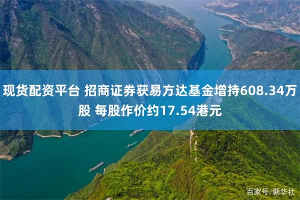现货配资平台 招商证券获易方达基金增持608.34万股 每股作价约17.54港元