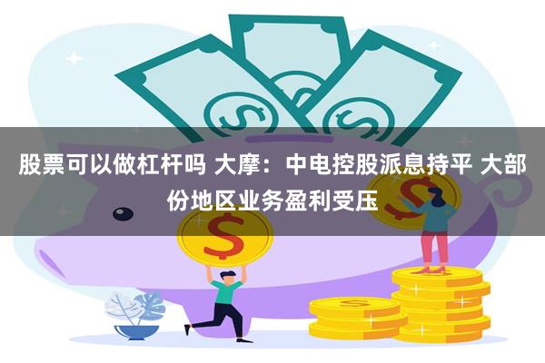 股票可以做杠杆吗 大摩：中电控股派息持平 大部份地区业务盈利受压