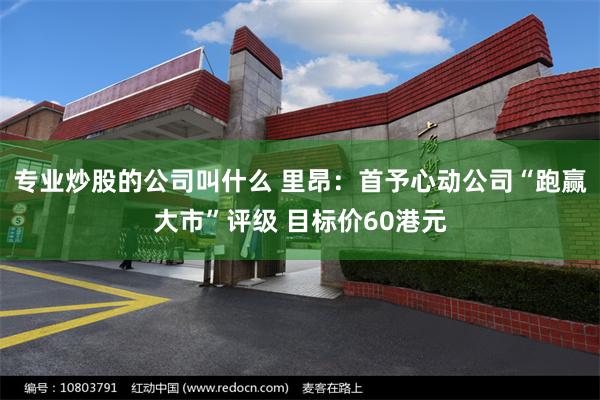 专业炒股的公司叫什么 里昂：首予心动公司“跑赢大市”评级 目标价60港元