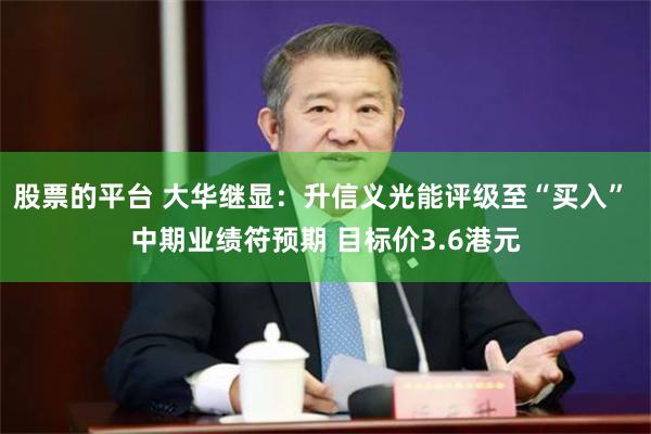 股票的平台 大华继显：升信义光能评级至“买入” 中期业绩符预期 目标价3.6港元
