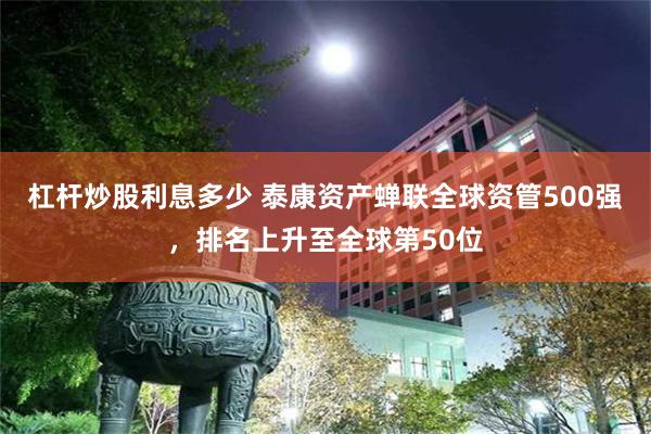 杠杆炒股利息多少 泰康资产蝉联全球资管500强，排名上升至全球第50位