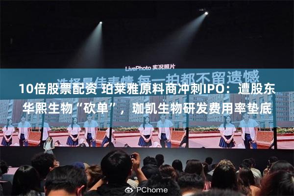 10倍股票配资 珀莱雅原料商冲刺IPO：遭股东华熙生物“砍单”，珈凯生物研发费用率垫底