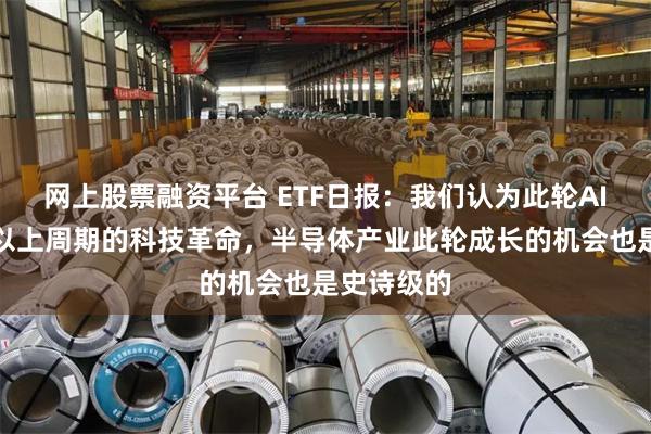 网上股票融资平台 ETF日报：我们认为此轮AI是二十年以上周期的科技革命，半导体产业此轮成长的机会也是史诗级的
