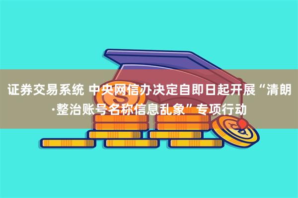 证券交易系统 中央网信办决定自即日起开展“清朗·整治账号名称信息乱象”专项行动