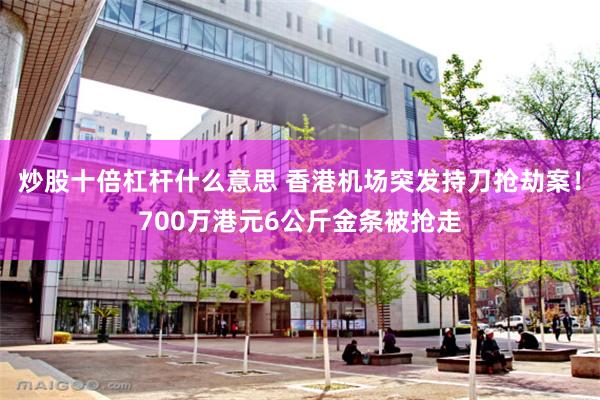 炒股十倍杠杆什么意思 香港机场突发持刀抢劫案！700万港元6公斤金条被抢走
