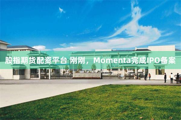 股指期货配资平台 刚刚，Momenta完成IPO备案